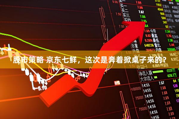 股市策略 京东七鲜，这次是奔着掀桌子来的？