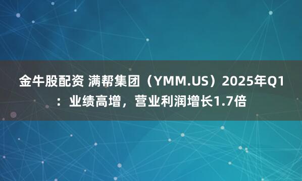 金牛股配资 满帮集团（YMM.US）2025年Q1：业绩高增，营业利润增长1.7倍