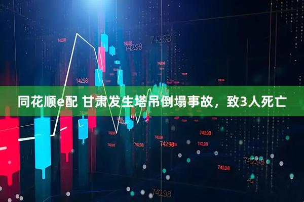 同花顺e配 甘肃发生塔吊倒塌事故，致3人死亡