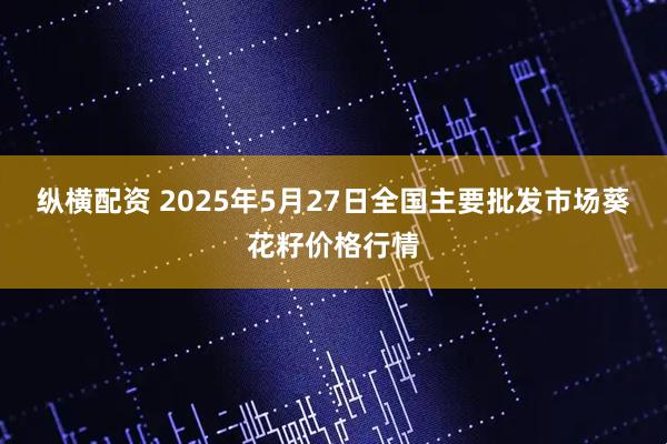 纵横配资 2025年5月27日全国主要批发市场葵花籽价格行情