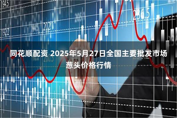 同花顺配资 2025年5月27日全国主要批发市场葱头价格行情