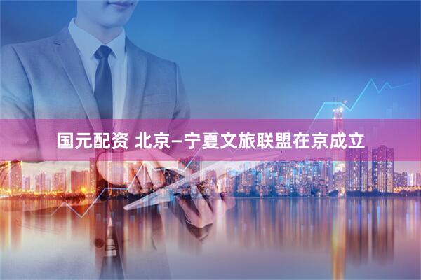 国元配资 北京—宁夏文旅联盟在京成立