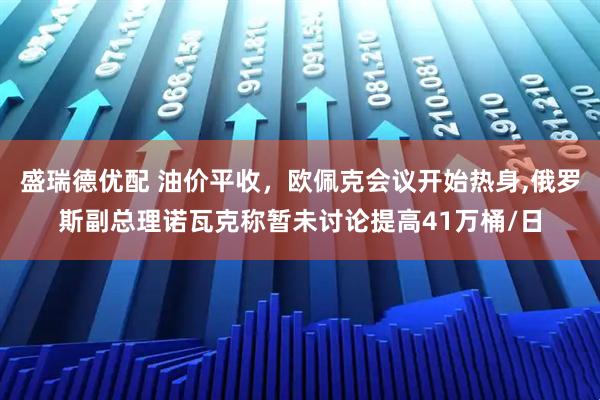 盛瑞德优配 油价平收，欧佩克会议开始热身,俄罗斯副总理诺瓦克称暂未讨论提高41万桶/日