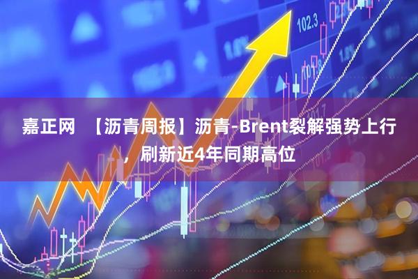 嘉正网  【沥青周报】沥青-Brent裂解强势上行，刷新近4年同期高位