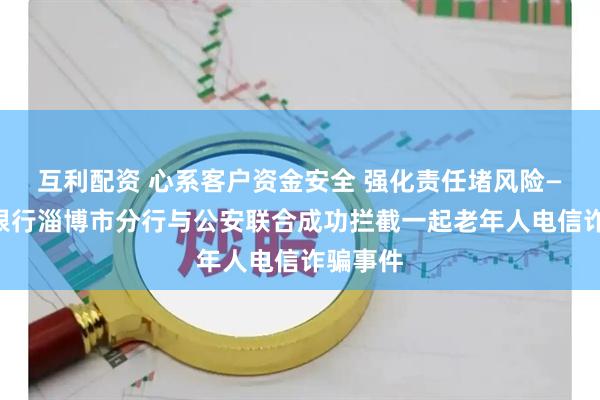互利配资 心系客户资金安全 强化责任堵风险——邮储银行淄博市分行与公安联合成功拦截一起老年人电信诈骗事件