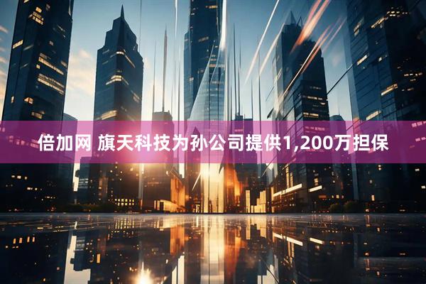 倍加网 旗天科技为孙公司提供1,200万担保
