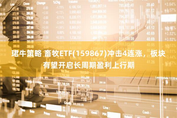 珺牛策略 畜牧ETF(159867)冲击4连涨，板块有望开启长周期盈利上行期