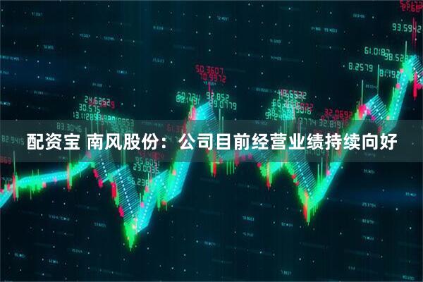 配资宝 南风股份：公司目前经营业绩持续向好