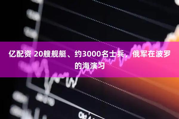 亿配资 20艘舰艇、约3000名士兵，俄军在波罗的海演习
