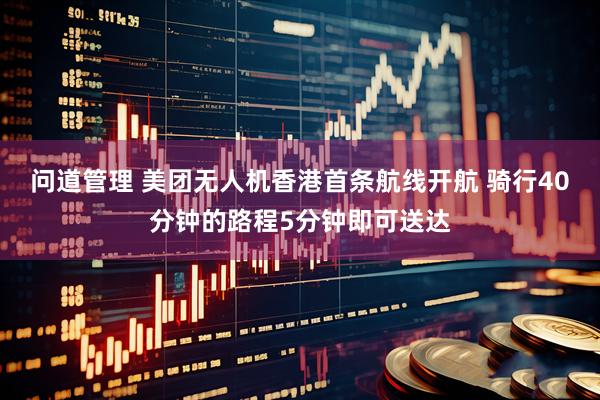 问道管理 美团无人机香港首条航线开航 骑行40分钟的路程5分钟即可送达