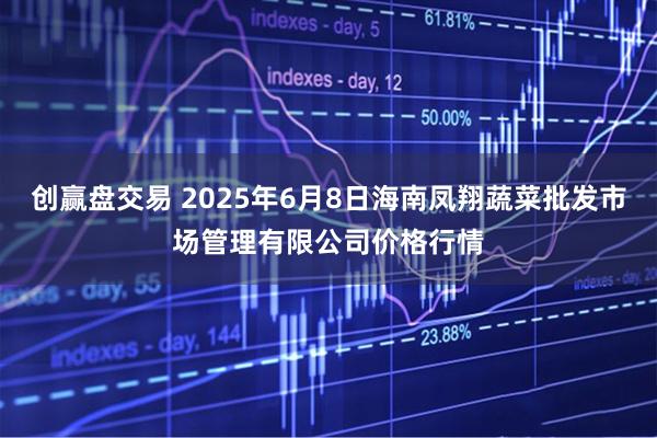 创赢盘交易 2025年6月8日海南凤翔蔬菜批发市场管理有限公司价格行情