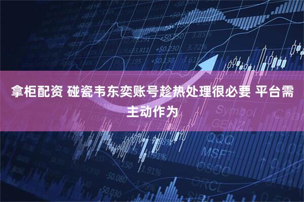 拿柜配资 碰瓷韦东奕账号趁热处理很必要 平台需主动作为