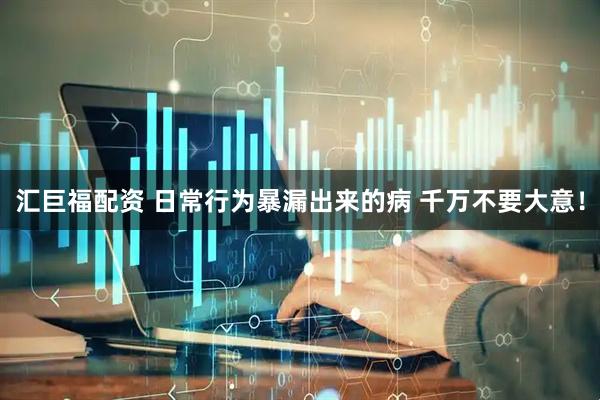 汇巨福配资 日常行为暴漏出来的病 千万不要大意！