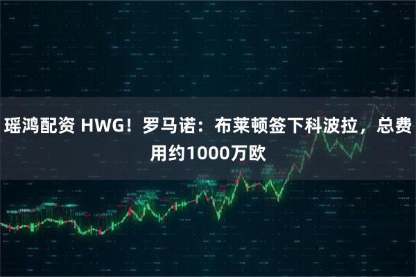 瑶鸿配资 HWG！罗马诺：布莱顿签下科波拉，总费用约1000万欧