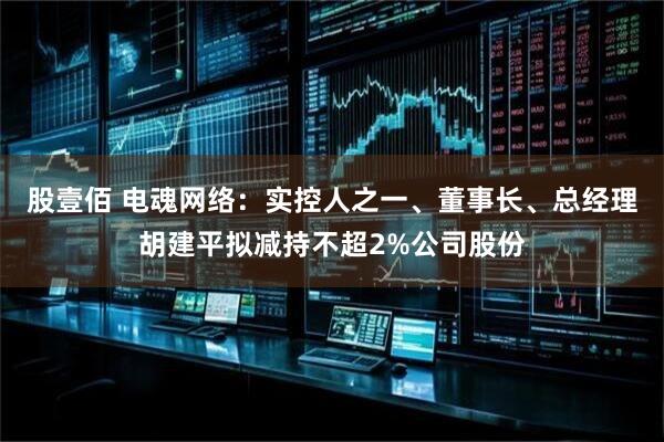 股壹佰 电魂网络：实控人之一、董事长、总经理胡建平拟减持不超2%公司股份