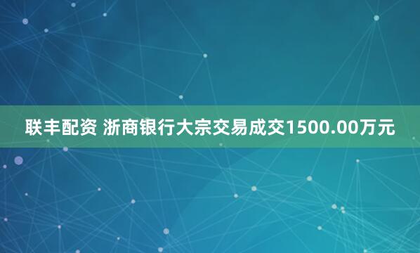 联丰配资 浙商银行大宗交易成交1500.00万元