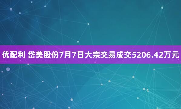 优配利 岱美股份7月7日大宗交易成交5206.42万元