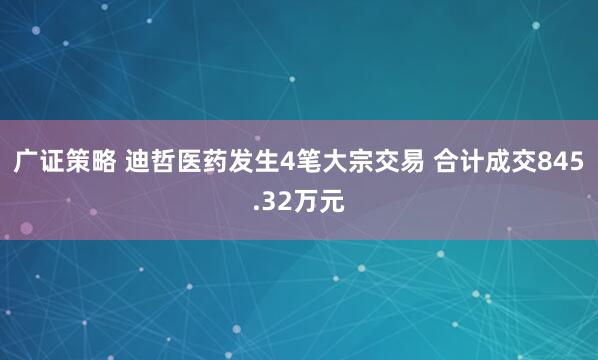 广证策略 迪哲医药发生4笔大宗交易 合计成交845.32万元