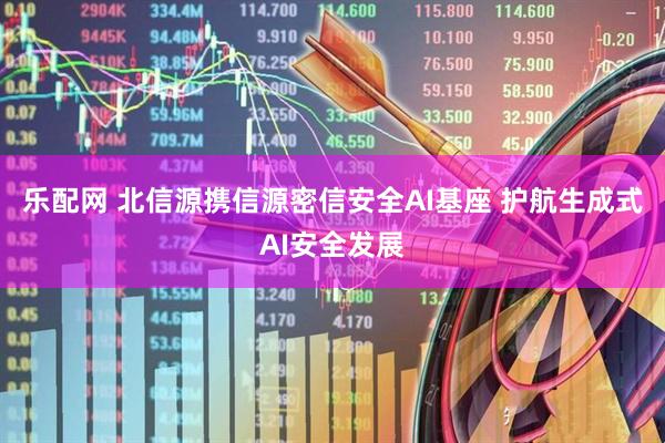 乐配网 北信源携信源密信安全AI基座 护航生成式AI安全发展