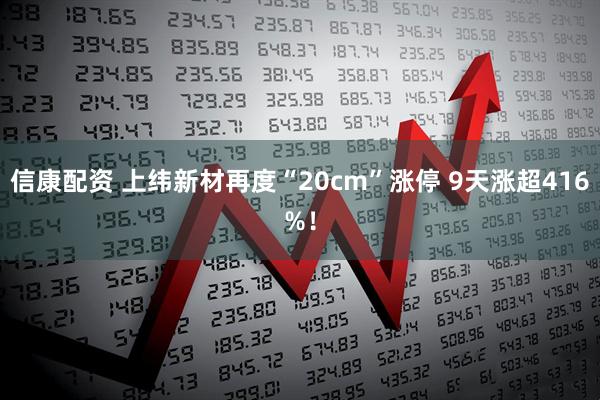 信康配资 上纬新材再度“20cm”涨停 9天涨超416%！