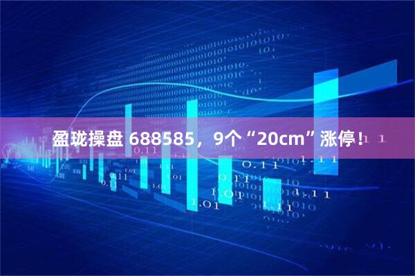盈珑操盘 688585，9个“20cm”涨停！