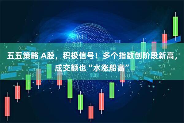 五五策略 A股，积极信号！多个指数创阶段新高，成交额也“水涨船高”