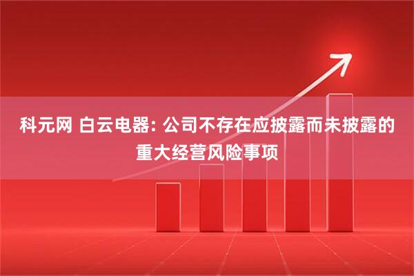 科元网 白云电器: 公司不存在应披露而未披露的重大经营风险事项