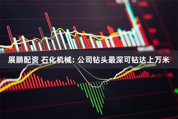 展鵬配资 石化机械: 公司钻头最深可钻达上万米