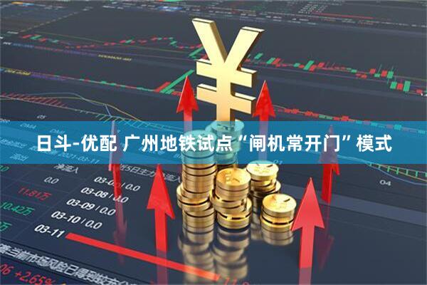 日斗-优配 广州地铁试点“闸机常开门”模式
