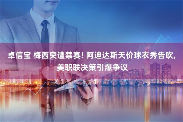 卓信宝 梅西突遭禁赛! 阿迪达斯天价球衣秀告吹, 美职联决策引爆争议