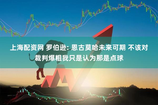 上海配资网 罗伯逊: 恩古莫哈未来可期 不该对裁判爆粗我只是认为那是点球