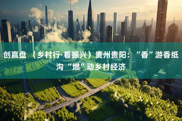 创赢盘 （乡村行·看振兴）贵州贵阳：“香”游香纸沟 “燃”动乡村经济