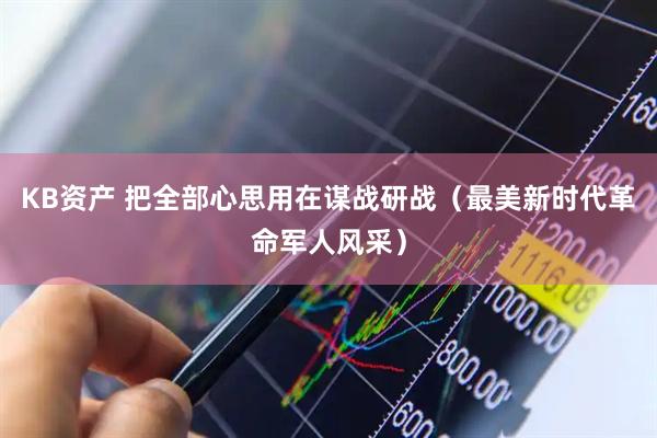 KB资产 把全部心思用在谋战研战（最美新时代革命军人风采）