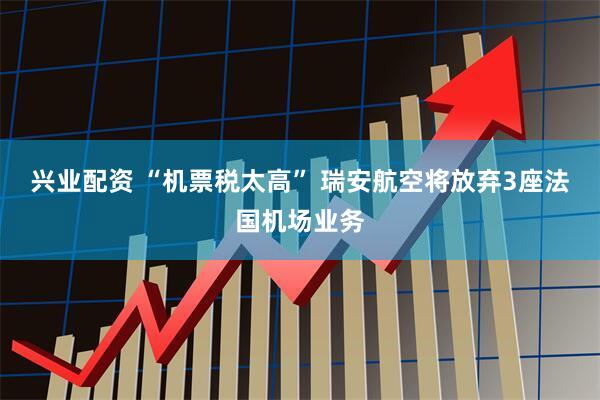 兴业配资 “机票税太高” 瑞安航空将放弃3座法国机场业务