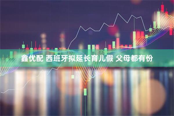 鑫优配 西班牙拟延长育儿假 父母都有份