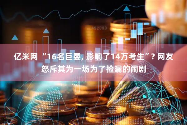 亿米网 “16名巨婴, 影响了14万考生”? 网友怒斥其为一场为了捡漏的闹剧