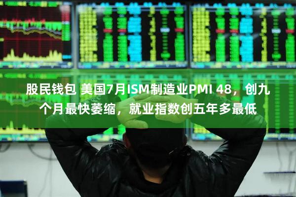股民钱包 美国7月ISM制造业PMI 48，创九个月最快萎缩，就业指数创五年多最低
