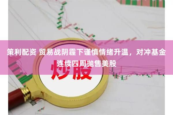 策利配资 贸易战阴霾下谨慎情绪升温，对冲基金连续四周抛售美股