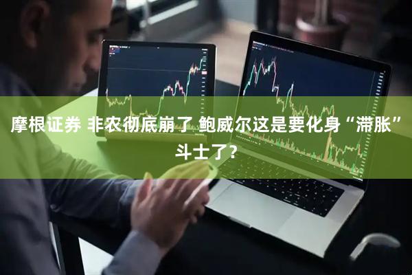 摩根证券 非农彻底崩了 鲍威尔这是要化身“滞胀”斗士了？