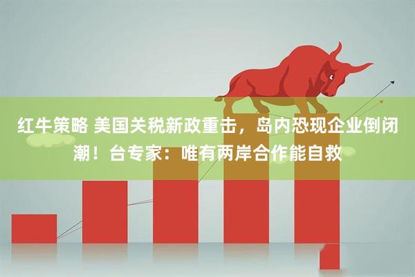 红牛策略 美国关税新政重击，岛内恐现企业倒闭潮！台专家：唯有两岸合作能自救