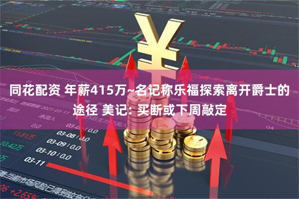 同花配资 年薪415万~名记称乐福探索离开爵士的途径 美记: 买断或下周敲定