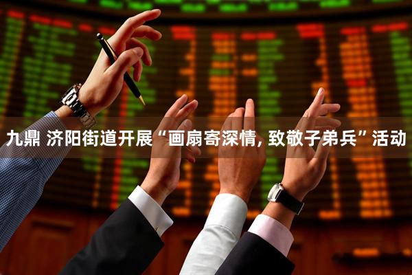 九鼎 济阳街道开展“画扇寄深情, 致敬子弟兵”活动