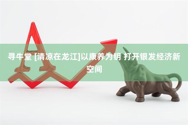 寻牛堂 [清凉在龙江]以康养为钥 打开银发经济新空间