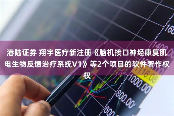 港陆证券 翔宇医疗新注册《脑机接口神经康复肌电生物反馈治疗系统V1》等2个项目的软件著作权