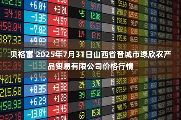贝格富 2025年7月31日山西省晋城市绿欣农产品贸易有限公司价格行情