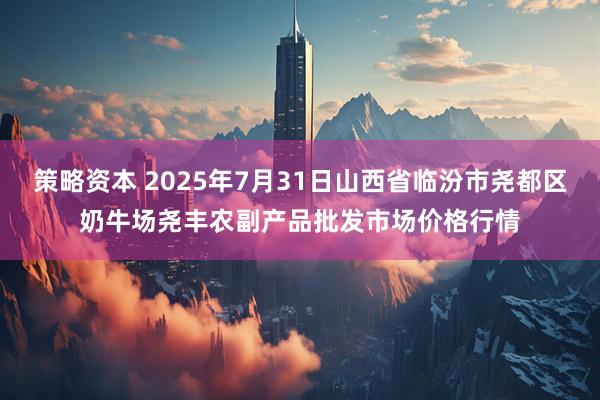 策略资本 2025年7月31日山西省临汾市尧都区奶牛场尧丰农副产品批发市场价格行情