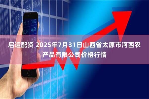 启运配资 2025年7月31日山西省太原市河西农产品有限公司价格行情