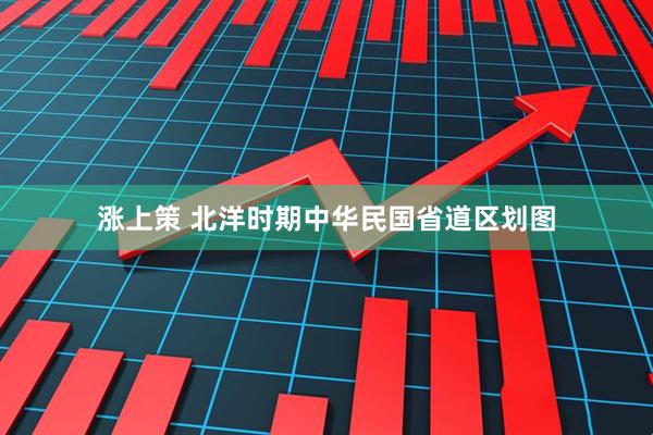 涨上策 北洋时期中华民国省道区划图