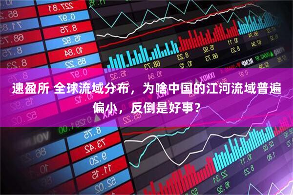 速盈所 全球流域分布，为啥中国的江河流域普遍偏小，反倒是好事？