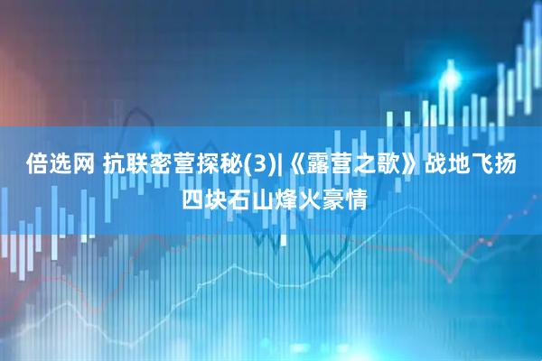 倍选网 抗联密营探秘(3)|《露营之歌》战地飞扬 四块石山烽火豪情